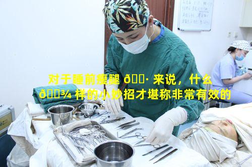 对于睡前瘦腿 🌷 来说，什么 🌾 样的小妙招才堪称非常有效的减肥妙招